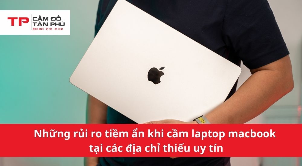Những rủi ro tiềm ẩn khi cầm laptop macbook tại các địa chỉ thiếu uy tín