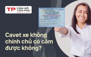 Cầm cavet xe không chính chủ có cầm được không? Cùng Cầm Đồ Tân Phú tìm hiểu nhé