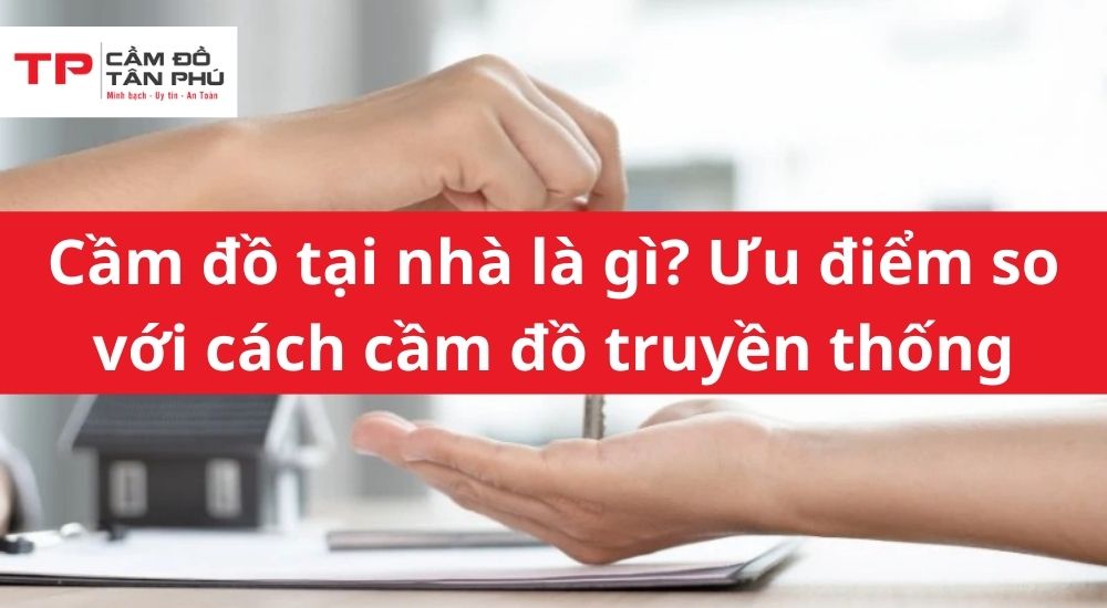 Cầm đồ tại nhà là gì? Ưu điểm so với cách cầm đồ truyền thống
