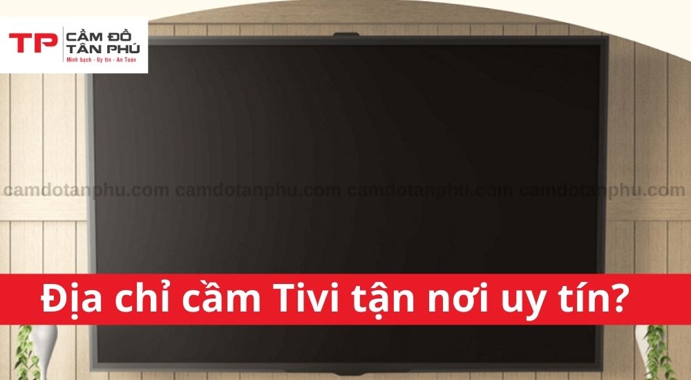 Vì sao Cầm đồ Tân Phú là địa chỉ cầm Tivi tận nơi uy tín?