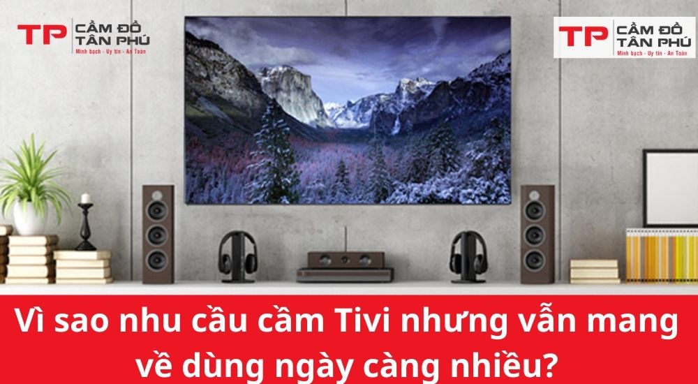 Vì sao nhu cầu cầm Tivi nhưng vẫn mang về dùng ngày càng nhiều?