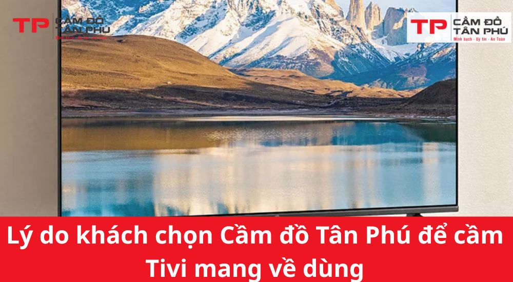 Lý do khách chọn Cầm đồ Tân Phú để cầm Tivi mang về dùng