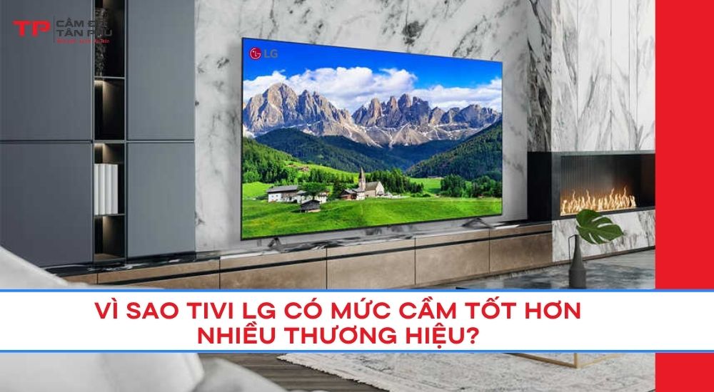 Vì sao Tivi LG có mức cầm tốt hơn nhiều thương hiệu?