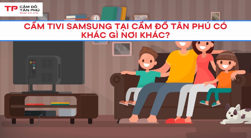 Cầm Tivi Samsung tại Cầm đồ Tân Phú có khác gì nơi khác?