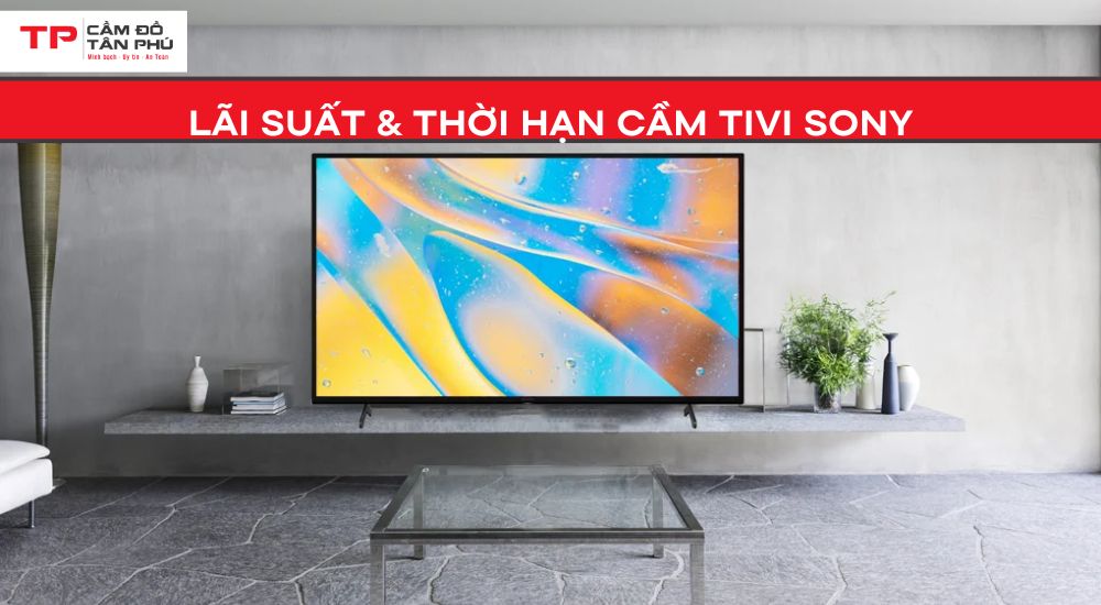 Lãi suất & thời hạn cầm Tivi Sony – Minh bạch đúng chuẩn Cầm đồ Tân Phú