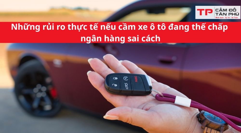 Những rủi ro thực tế nếu cầm xe ô tô đang thế chấp ngân hàng sai cách