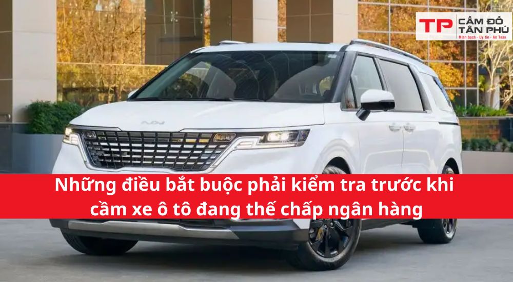 Những điều bắt buộc phải kiểm tra trước khi cầm xe ô tô đang thế chấp ngân hàng