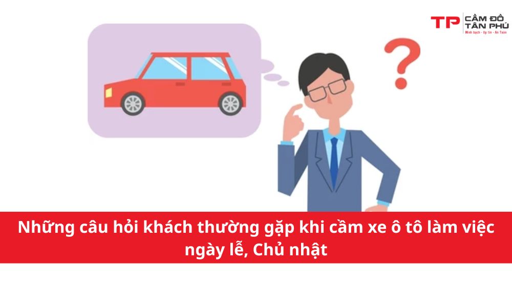 Những câu hỏi khách thường gặp khi cầm xe ô tô làm việc ngày lễ, Chủ nhật