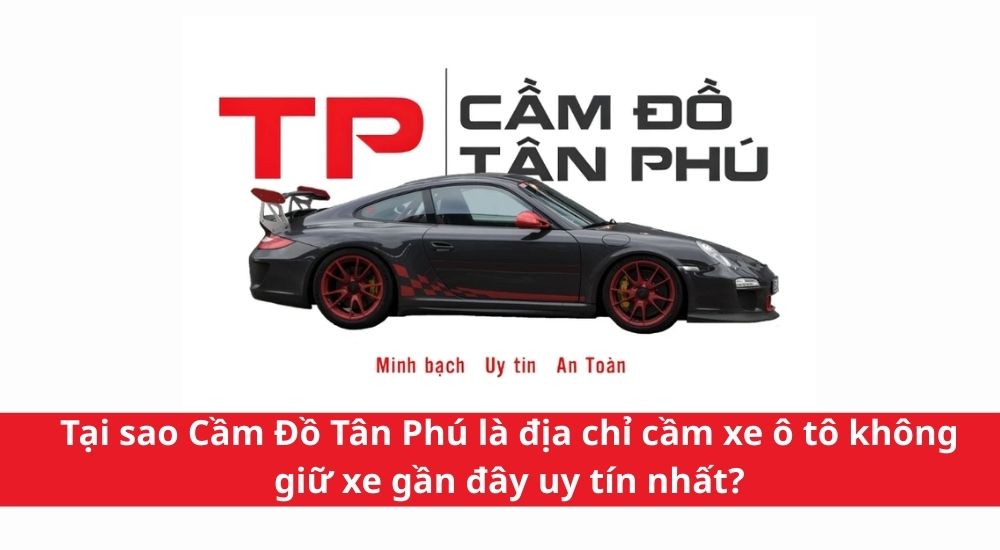 Tại sao Cầm Đồ Tân Phú là địa chỉ cầm xe ô tô không giữ xe gần đây uy tín nhất?